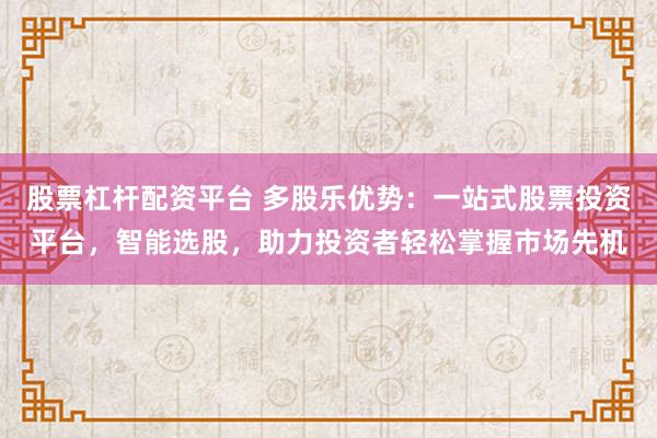 股票杠杆配资平台 多股乐优势：一站式股票投资平台，智能选股，助力投资者轻松掌握市场先机
