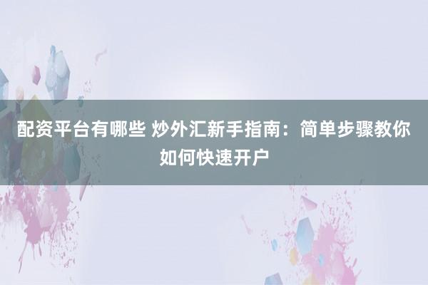 配资平台有哪些 炒外汇新手指南：简单步骤教你如何快速开户