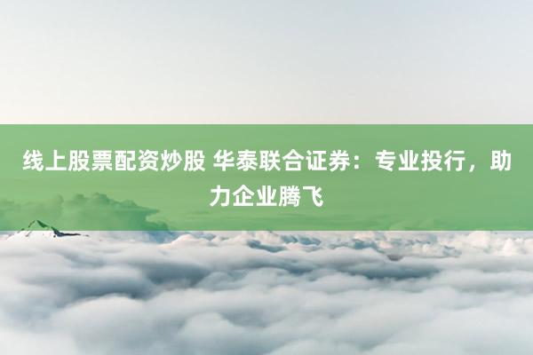 线上股票配资炒股 华泰联合证券：专业投行，助力企业腾飞