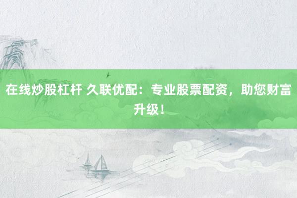 在线炒股杠杆 久联优配：专业股票配资，助您财富升级！