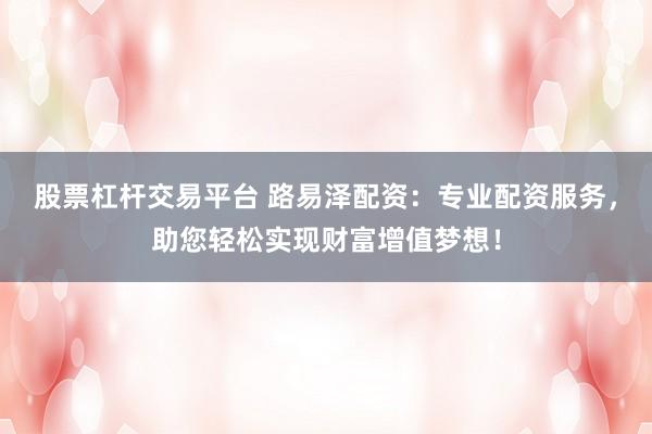 股票杠杆交易平台 路易泽配资：专业配资服务，助您轻松实现财富增值梦想！