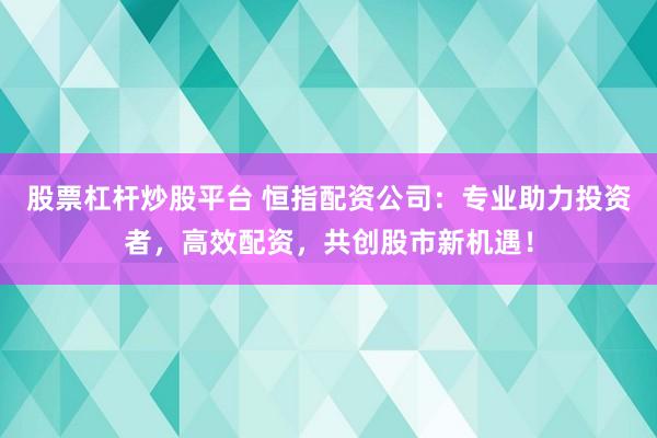 股票杠杆炒股平台 恒指配资公司：专业助力投资者，高效配资，共创股市新机遇！