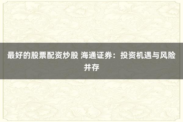 最好的股票配资炒股 海通证券：投资机遇与风险并存