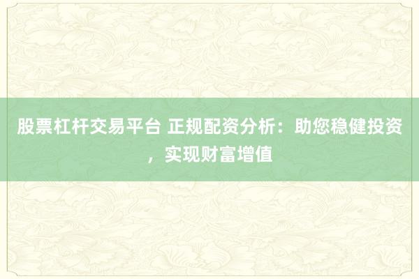 股票杠杆交易平台 正规配资分析：助您稳健投资，实现财富增值