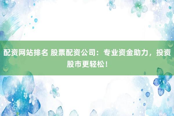 配资网站排名 股票配资公司：专业资金助力，投资股市更轻松！