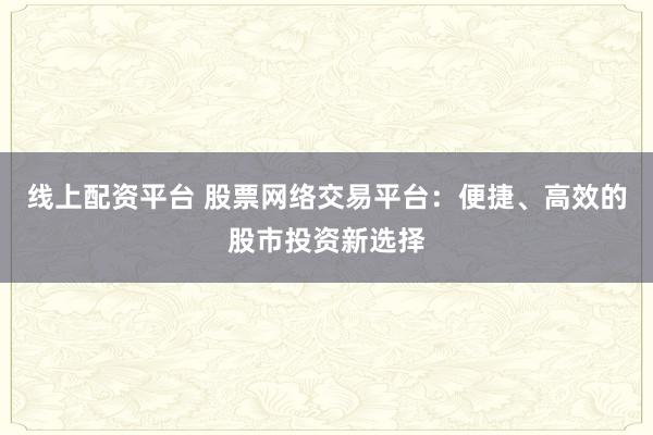 线上配资平台 股票网络交易平台：便捷、高效的股市投资新选择