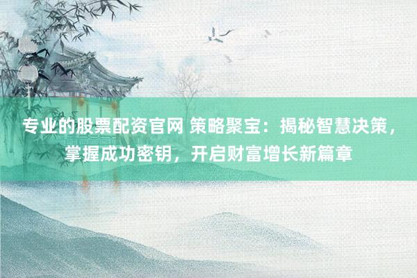 专业的股票配资官网 策略聚宝：揭秘智慧决策，掌握成功密钥，开启财富增长新篇章