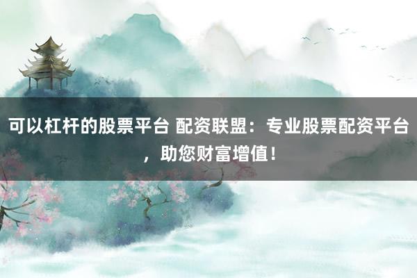 可以杠杆的股票平台 配资联盟：专业股票配资平台，助您财富增值！