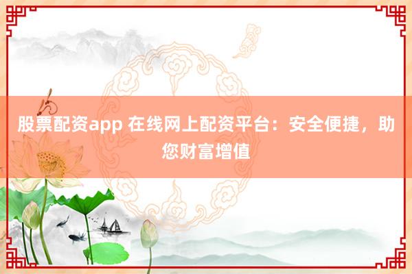 股票配资app 在线网上配资平台：安全便捷，助您财富增值