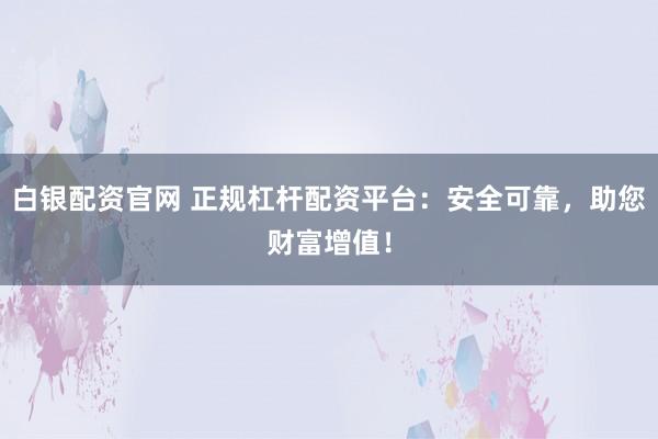 白银配资官网 正规杠杆配资平台：安全可靠，助您财富增值！