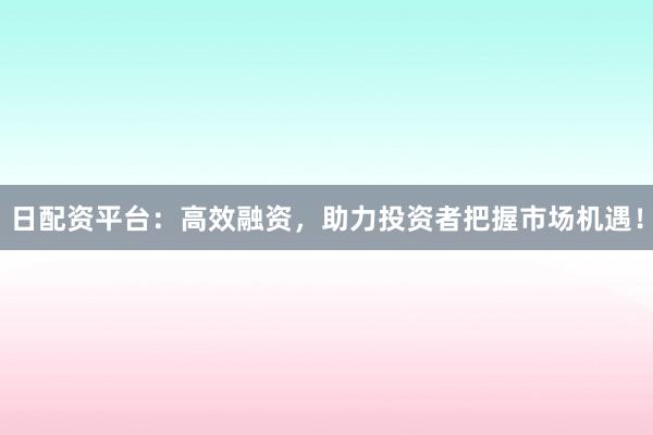 日配资平台：高效融资，助力投资者把握市场机遇！