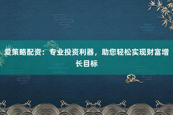爱策略配资：专业投资利器，助您轻松实现财富增长目标