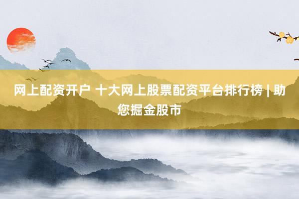 网上配资开户 十大网上股票配资平台排行榜 | 助您掘金股市
