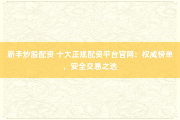 新手炒股配资 十大正规配资平台官网：权威榜单，安全交易之选