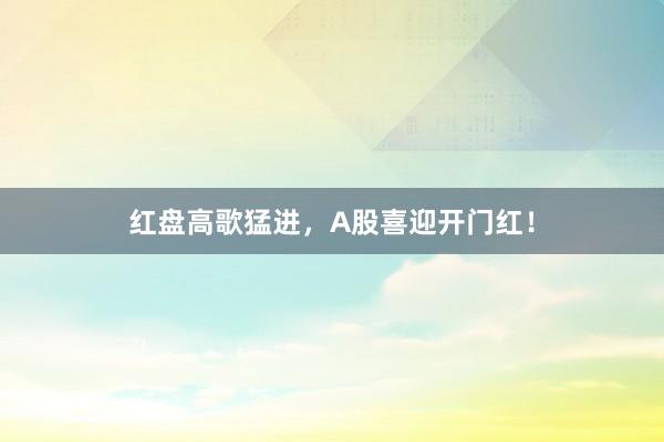 红盘高歌猛进，A股喜迎开门红！