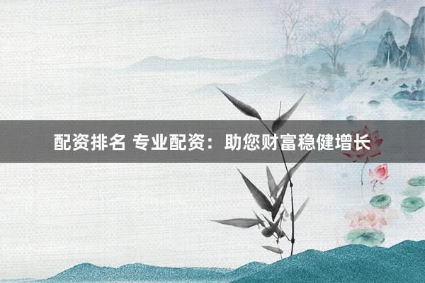 配资排名 专业配资：助您财富稳健增长