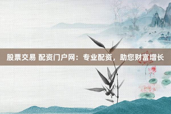 股票交易 配资门户网：专业配资，助您财富增长