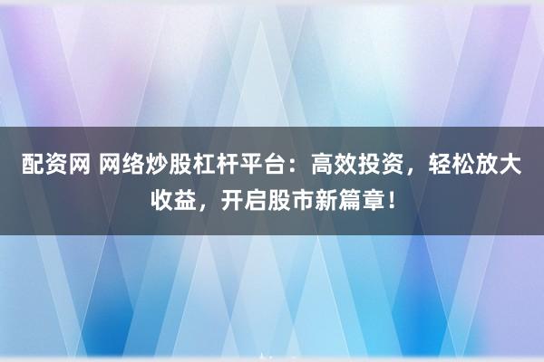 配资网 网络炒股杠杆平台：高效投资，轻松放大收益，开启股市新篇章！