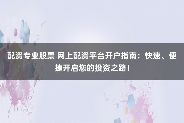 配资专业股票 网上配资平台开户指南：快速、便捷开启您的投资之路！