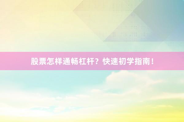 股票怎样通畅杠杆？快速初学指南！