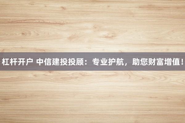 杠杆开户 中信建投投顾：专业护航，助您财富增值！