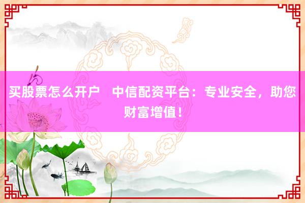 买股票怎么开户   中信配资平台：专业安全，助您财富增值！
