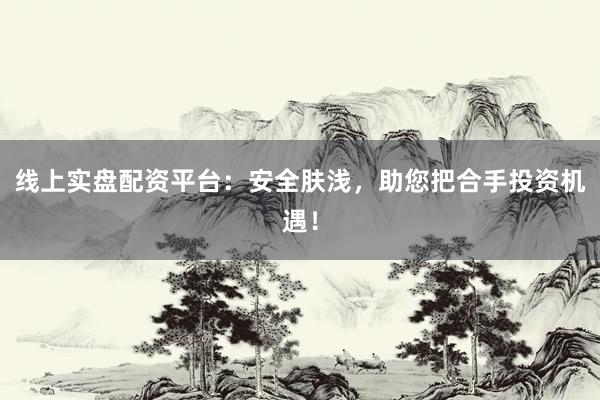 线上实盘配资平台：安全肤浅，助您把合手投资机遇！