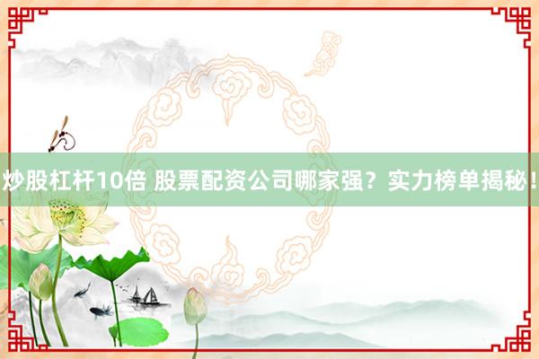 炒股杠杆10倍 股票配资公司哪家强？实力榜单揭秘！