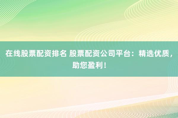 在线股票配资排名 股票配资公司平台：精选优质，助您盈利！