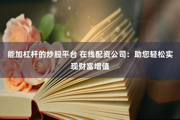 能加杠杆的炒股平台 在线配资公司：助您轻松实现财富增值