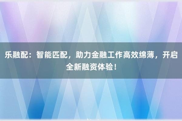 乐融配：智能匹配，助力金融工作高效绵薄，开启全新融资体验！