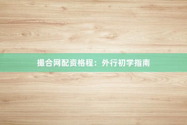 撮合网配资格程：外行初学指南