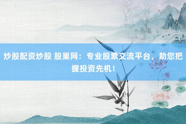 炒股配资炒股 股巢网：专业股票交流平台，助您把握投资先机！