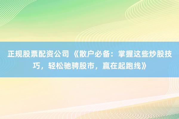 正规股票配资公司 《散户必备：掌握这些炒股技巧，轻松驰骋股市，赢在起跑线》
