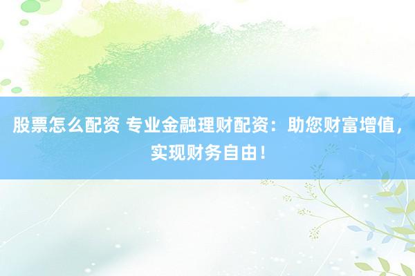 股票怎么配资 专业金融理财配资：助您财富增值，实现财务自由！