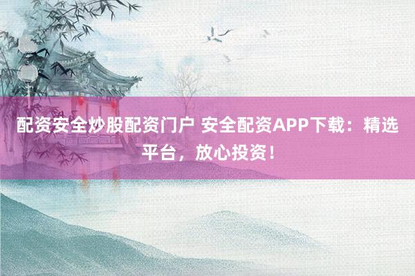 配资安全炒股配资门户 安全配资APP下载：精选平台，放心投资！
