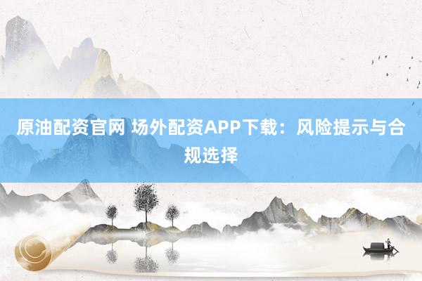 原油配资官网 场外配资APP下载:风险提示与合规选择