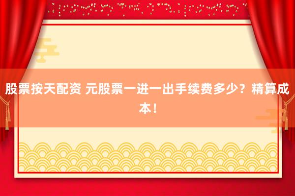 股票按天配资 元股票一进一出手续费多少？精算成本！