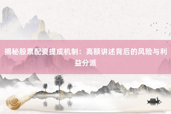 揭秘股票配资提成机制:高额讲述背后的风险与利益分派