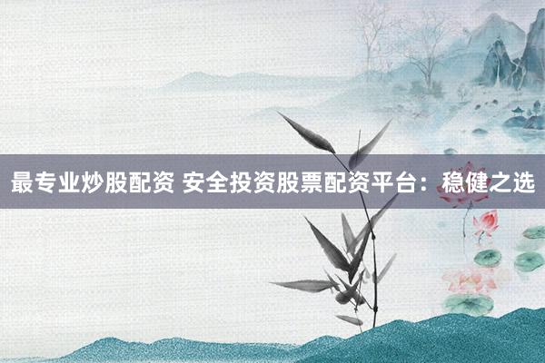 最专业炒股配资 安全投资股票配资平台：稳健之选