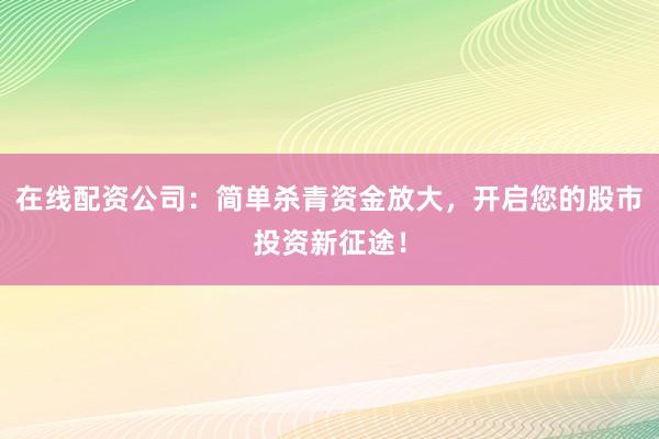 在线配资公司:简单杀青资金放大,开启您的股市投资新征途!