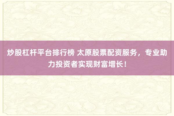 炒股杠杆平台排行榜 太原股票配资服务，专业助力投资者实现财富增长！