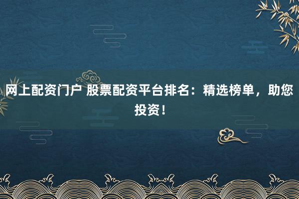 网上配资门户 股票配资平台排名：精选榜单，助您投资！