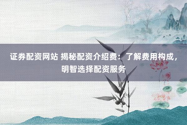 证券配资网站 揭秘配资介绍费：了解费用构成，明智选择配资服务