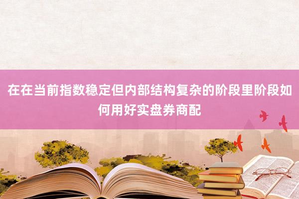 在在当前指数稳定但内部结构复杂的阶段里阶段如何用好实盘券商配