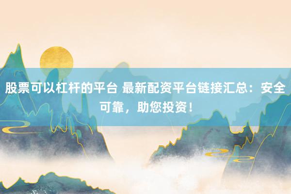 股票可以杠杆的平台 最新配资平台链接汇总:安全可靠,助您投资!