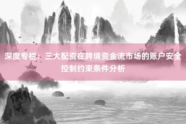 深度专栏：三大配资在跨境资金流市场的账户安全控制约束条件分析