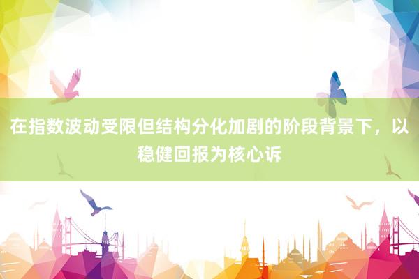 在指数波动受限但结构分化加剧的阶段背景下，以稳健回报为核心诉