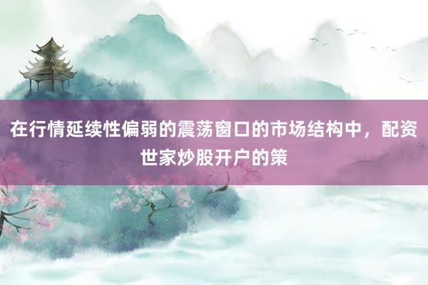在行情延续性偏弱的震荡窗口的市场结构中，配资世家炒股开户的策