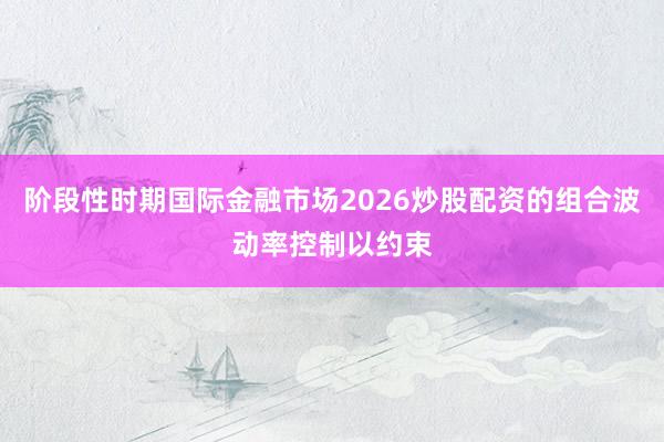 阶段性时期国际金融市场2026炒股配资的组合波动率控制以约束